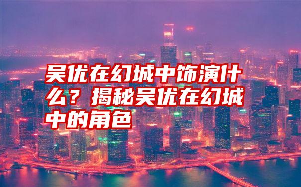 吴优在幻城中饰演什么？揭秘吴优在幻城中的角色