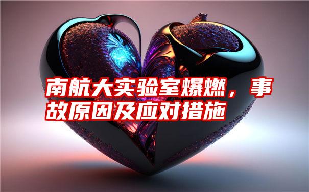 南航大实验室爆燃，事故原因及应对措施