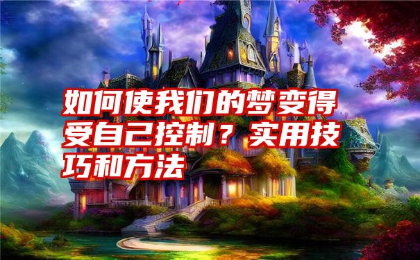 如何使我们的梦变得受自己控制？实用技巧和方法