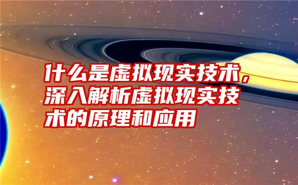 什么是虚拟现实技术，深入解析虚拟现实技术的原理和应用