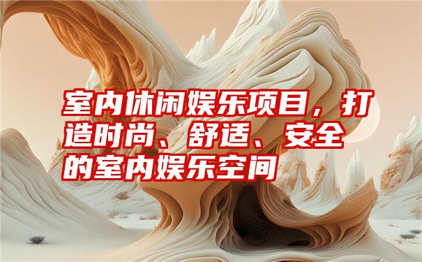 室内休闲娱乐项目，打造时尚、舒适、安全的室内娱乐空间