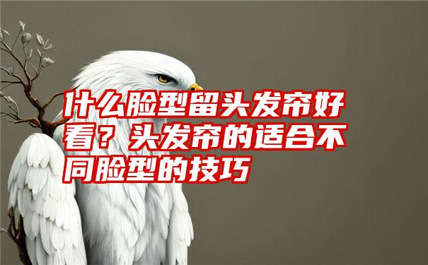 什么脸型留头发帘好看？头发帘的适合不同脸型的技巧