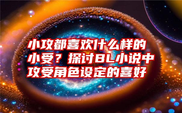 小攻都喜欢什么样的小受？探讨BL小说中攻受角色设定的喜好