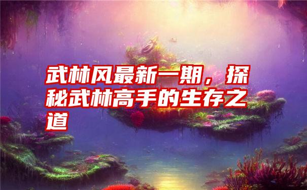 武林风最新一期,探秘武林高手的生存之道