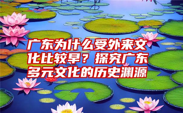 广东为什么受外来文化比较早？探究广东多元文化的历史渊源