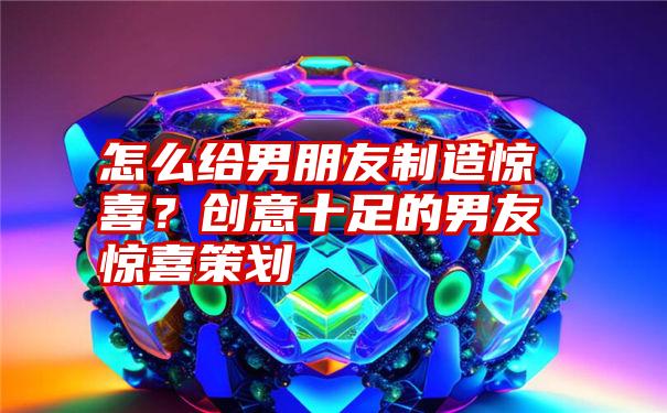 怎么给男朋友制造惊喜？创意十足的男友惊喜策划