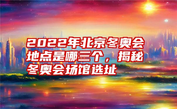 2022年北京冬奥会地点是哪三个，揭秘冬奥会场馆选址