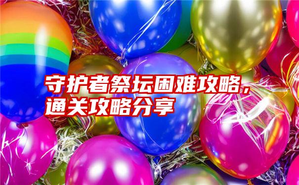 守护者祭坛困难攻略，通关攻略分享