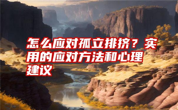 怎么应对孤立排挤？实用的应对方法和心理建议