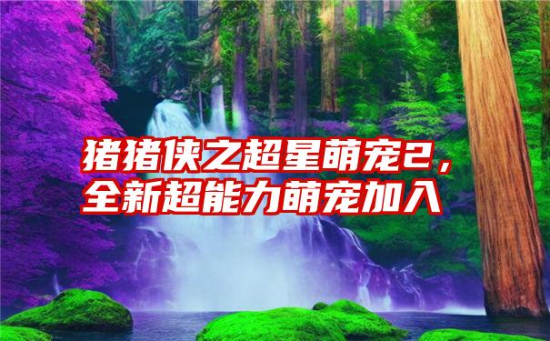 猪猪侠之超星萌宠2，全新超能力萌宠加入