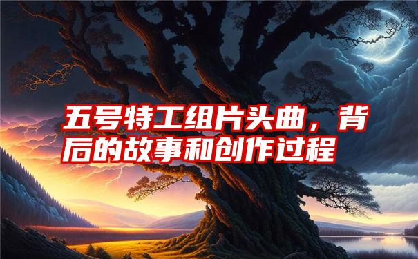 五号特工组片头曲，背后的故事和创作过程