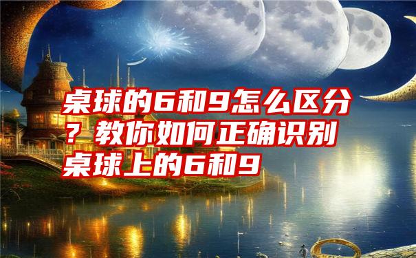 桌球的6和9怎么区分？教你如何正确识别桌球上的6和9