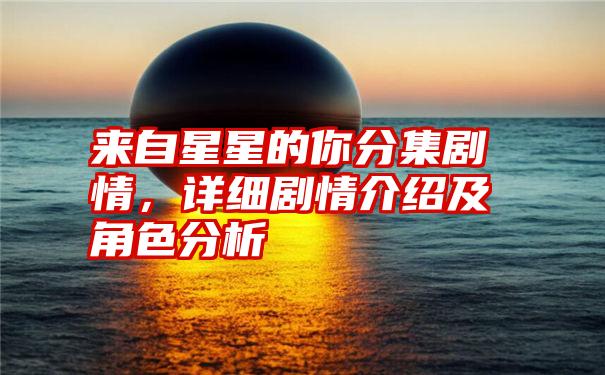 来自星星的你分集剧情，详细剧情介绍及角色分析