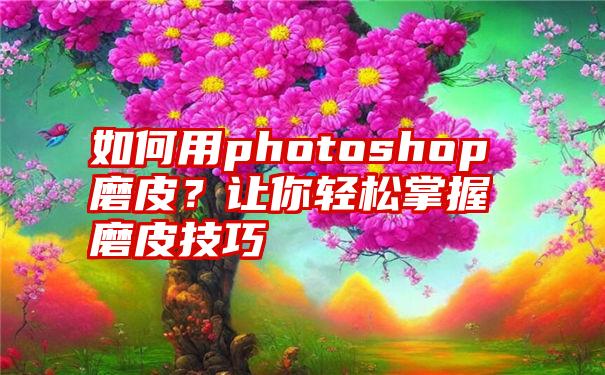 如何用photoshop磨皮？让你轻松掌握磨皮技巧