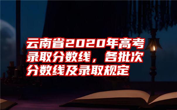 云南省2020年高考录取分数线，各批次分数线及录取规定