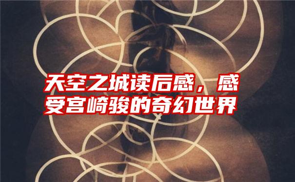 天空之城读后感,感受宫崎骏的奇幻世界