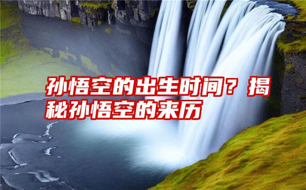 孙悟空的出生时间？揭秘孙悟空的来历