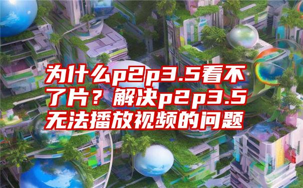 为什么p2p3.5看不了片？解决p2p3.5无法播放视频的问题