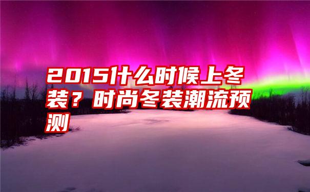 2015什么时候上冬装？时尚冬装潮流预测