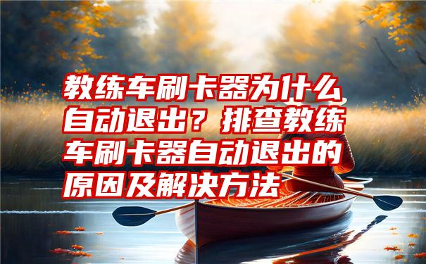 教练车刷卡器为什么自动退出？排查教练车刷卡器自动退出的原因及解决方法