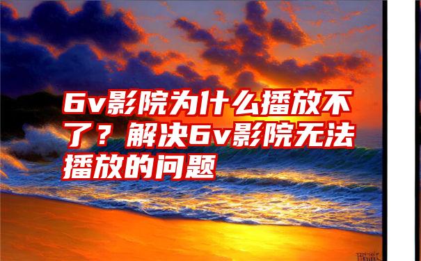 6v影院为什么播放不了？解决6v影院无法播放的问题