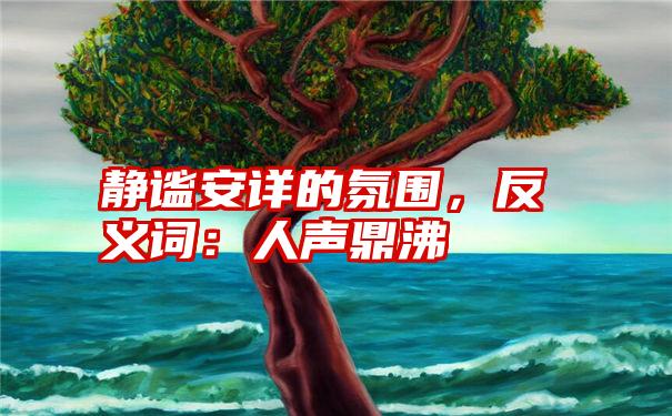 静谧安详的氛围，反义词：人声鼎沸