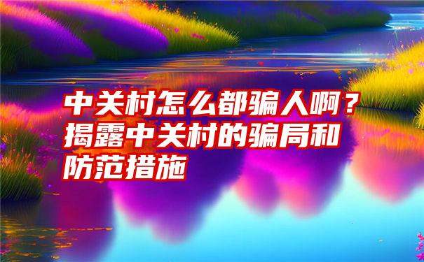 中关村怎么都骗人啊？揭露中关村的骗局和防范措施