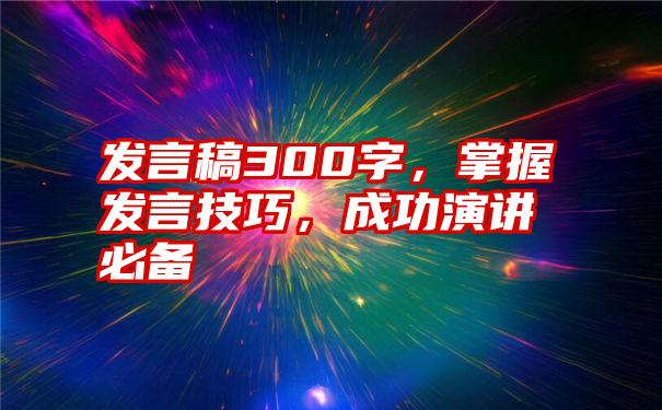 发言稿300字，掌握发言技巧，成功演讲必备