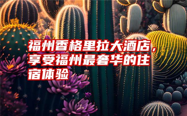 福州香格里拉大酒店，享受福州最奢华的住宿体验