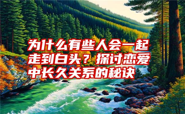 为什么有些人会一起走到白头？探讨恋爱中长久关系的秘诀