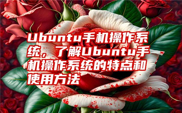 Ubuntu手机操作系统，了解Ubuntu手机操作系统的特点和使用方法