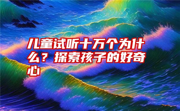 儿童试听十万个为什么？探索孩子的好奇心