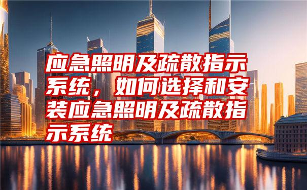 应急照明及疏散指示系统，如何选择和安装应急照明及疏散指示系统