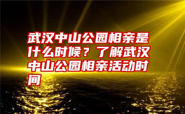 武汉中山公园相亲是什么时候？了解武汉中山公园相亲活动时间