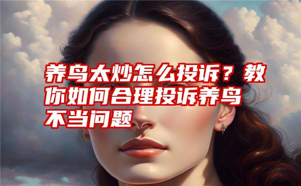 养鸟太炒怎么投诉？教你如何合理投诉养鸟不当问题