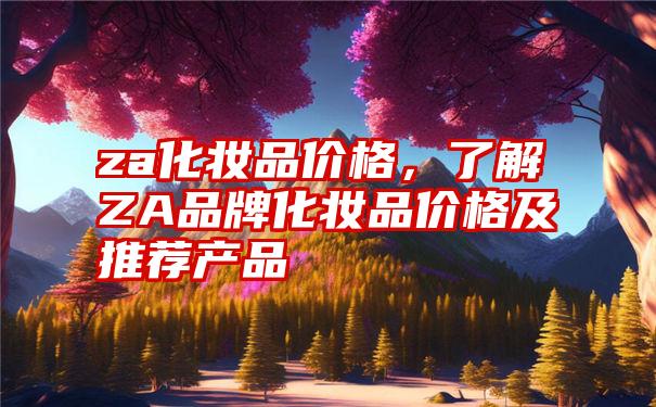 za化妆品价格，了解ZA品牌化妆品价格及推荐产品