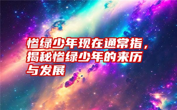惨绿少年现在通常指,揭秘惨绿少年的来历与发展