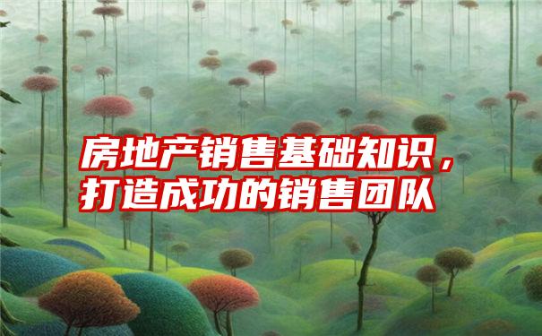 房地产销售基础知识，打造成功的销售团队