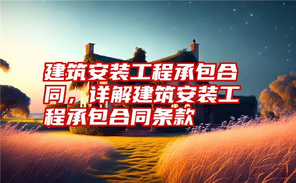 建筑安装工程承包合同,详解建筑安装工程承包合同条款