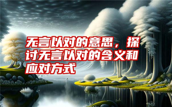 无言以对的意思，探讨无言以对的含义和应对方式