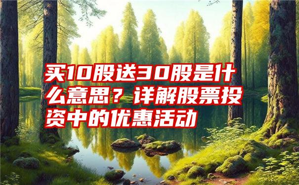 买10股送30股是什么意思？详解股票投资中的优惠活动