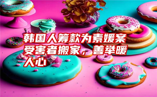 韩国人筹款为素媛案受害者搬家，善举暖人心