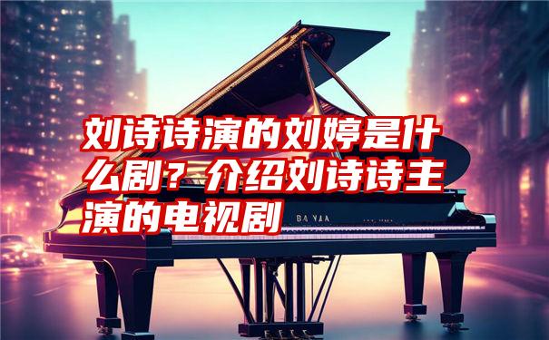 刘诗诗演的刘婷是什么剧？介绍刘诗诗主演的电视剧