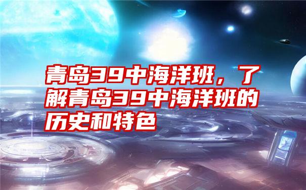 青岛39中海洋班，了解青岛39中海洋班的历史和特色