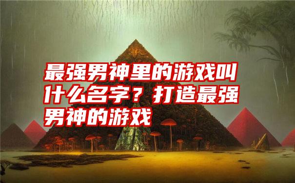 最强男神里的游戏叫什么名字？打造最强男神的游戏