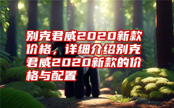 别克君威2020新款价格，详细介绍别克君威2020新款的价格与配置