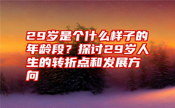 29岁是个什么样子的年龄段？探讨29岁人生的转折点和发展方向