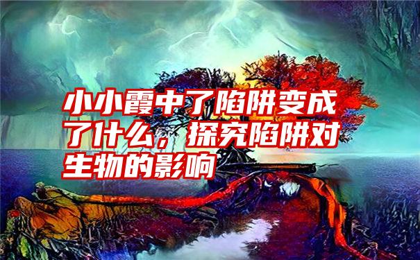 小小霞中了陷阱变成了什么，探究陷阱对生物的影响