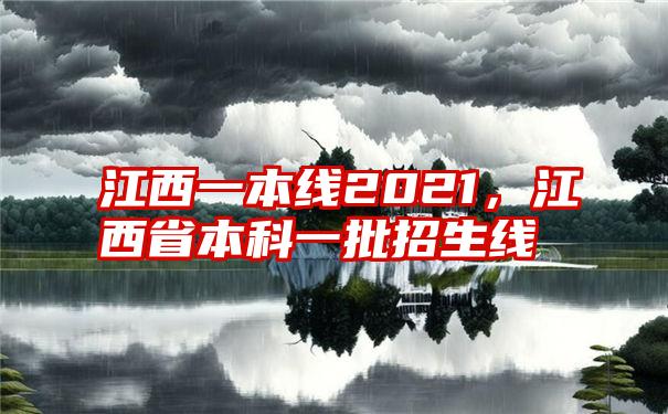 江西一本线2021，江西省本科一批招生线