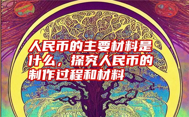 人民币的主要材料是什么，探究人民币的制作过程和材料